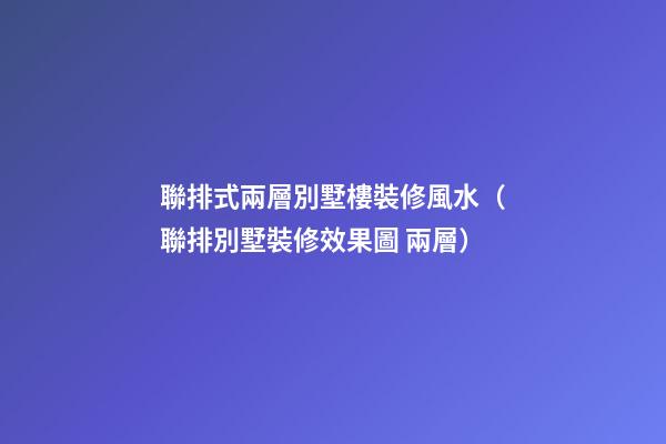 聯排式兩層別墅樓裝修風水（聯排別墅裝修效果圖 兩層）
